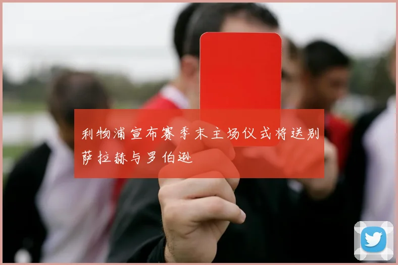 利物浦宣布赛季末主场仪式将送别萨拉赫与罗伯逊