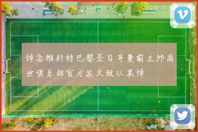 悼念维科特巴黎圣日耳曼前主帅离世俱乐部官方发文致以哀悼