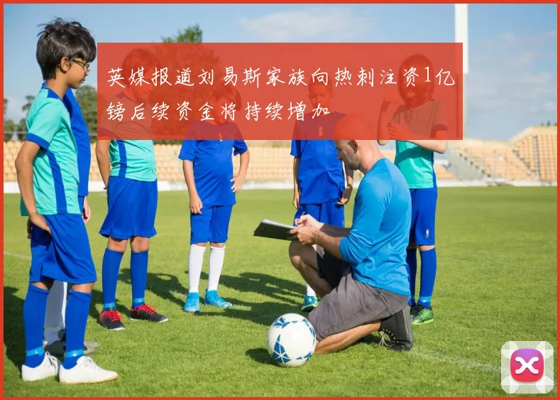 英媒报道刘易斯家族向热刺注资1亿镑后续资金将持续增加