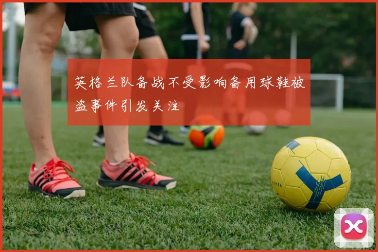 英格兰队备战不受影响备用球鞋被盗事件引发关注