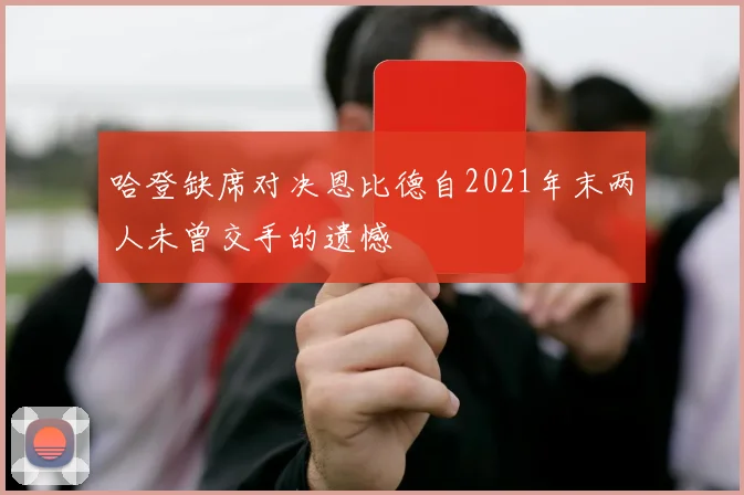 哈登缺席对决恩比德自2021年末两人未曾交手的遗憾