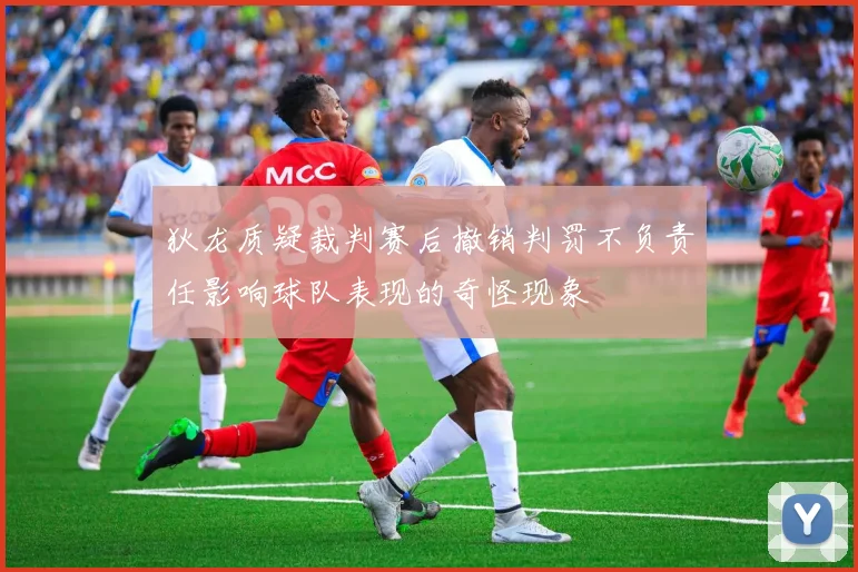 狄龙质疑裁判赛后撤销判罚不负责任影响球队表现的奇怪现象