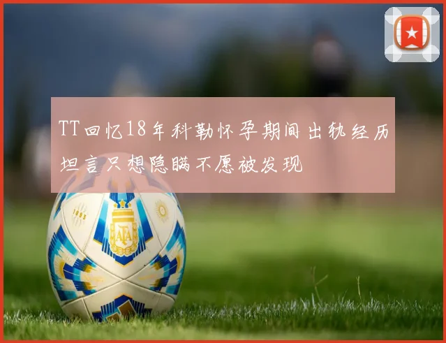 TT回忆18年科勒怀孕期间出轨经历坦言只想隐瞒不愿被发现