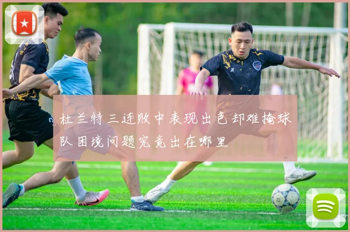 杜兰特三连败中表现出色却难掩球队困境问题究竟出在哪里