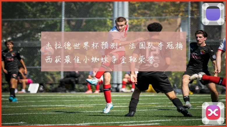 杰拉德世界杯预测：法国队夺冠梅西获最佳小蜘蛛争金靴荣誉