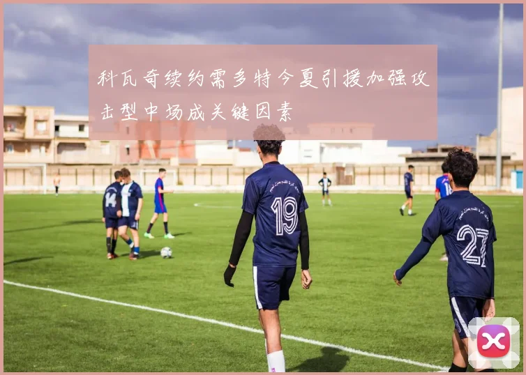 科瓦奇续约需多特今夏引援加强攻击型中场成关键因素