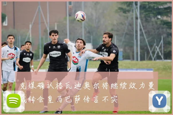 克媒确认格瓦迪奥尔将继续效力曼城转会皇马巴萨传言不实