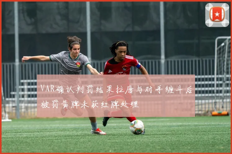 VAR确认判罚结果拉唐与对手缠斗后被罚黄牌未获红牌处理