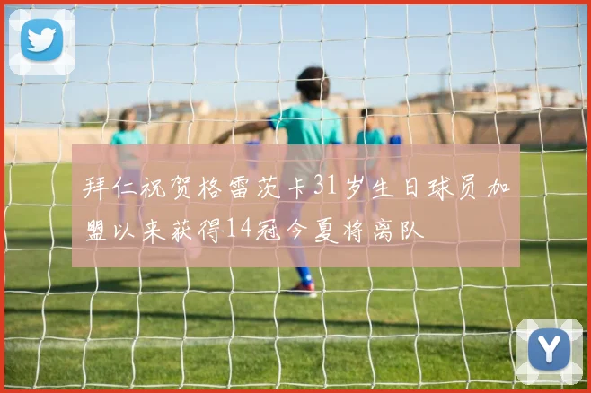 拜仁祝贺格雷茨卡31岁生日球员加盟以来获得14冠今夏将离队