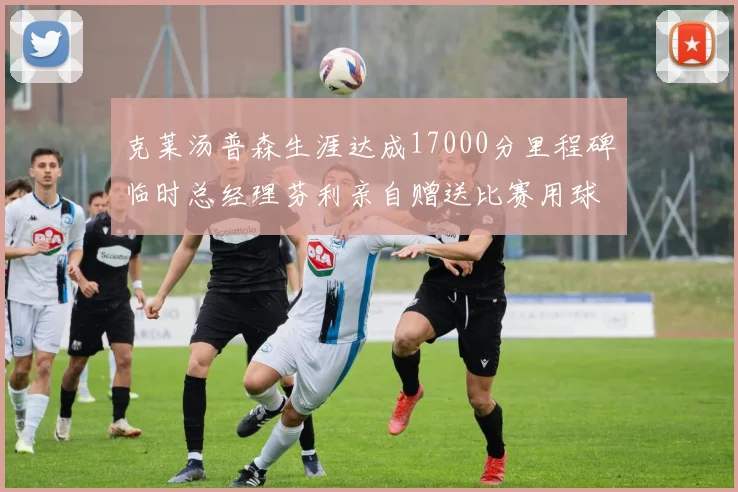 克莱汤普森生涯达成17000分里程碑临时总经理芬利亲自赠送比赛用球