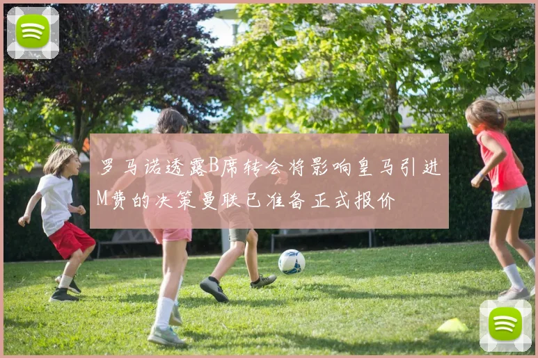 罗马诺透露B席转会将影响皇马引进M费的决策曼联已准备正式报价