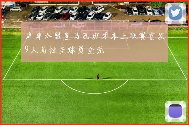 库库加盟皇马西班牙本土联赛首发9人乌拉圭球员全无