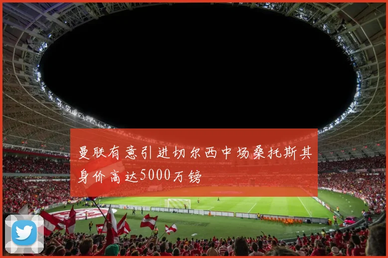 曼联有意引进切尔西中场桑托斯其身价高达5000万镑