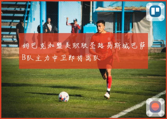姆巴克加盟美职联圣路易斯城巴萨B队主力中卫即将离队