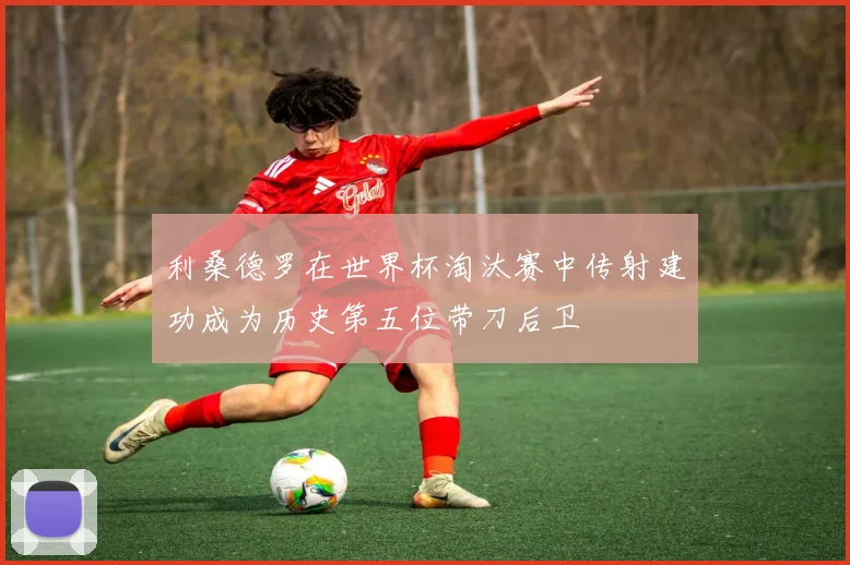 利桑德罗在世界杯淘汰赛中传射建功成为历史第五位带刀后卫