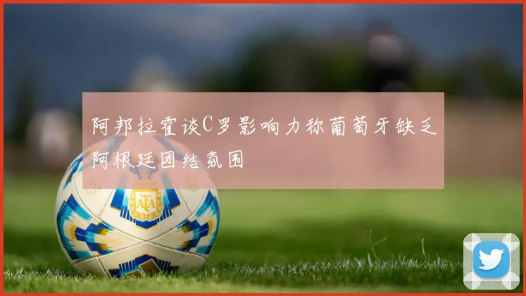 阿邦拉霍谈C罗影响力称葡萄牙缺乏阿根廷团结氛围