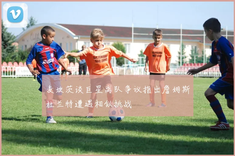 麦坎茨谈巨星离队争议指出詹姆斯杜兰特遭遇相似挑战