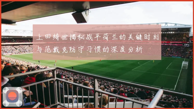 上田绮世揭秘战平荷兰的关键时刻与范戴克防守习惯的深度分析