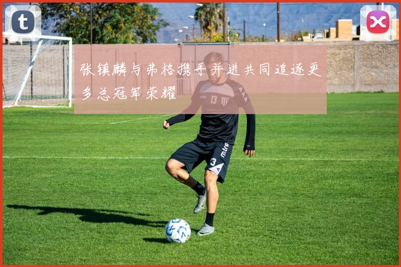 张镇麟与弗格携手并进共同追逐更多总冠军荣耀