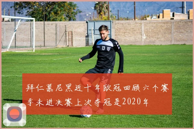 拜仁慕尼黑近十年欧冠回顾六个赛季未进决赛上次夺冠是2020年
