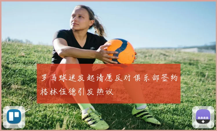罗马球迷发起请愿反对俱乐部签约格林伍德引发热议