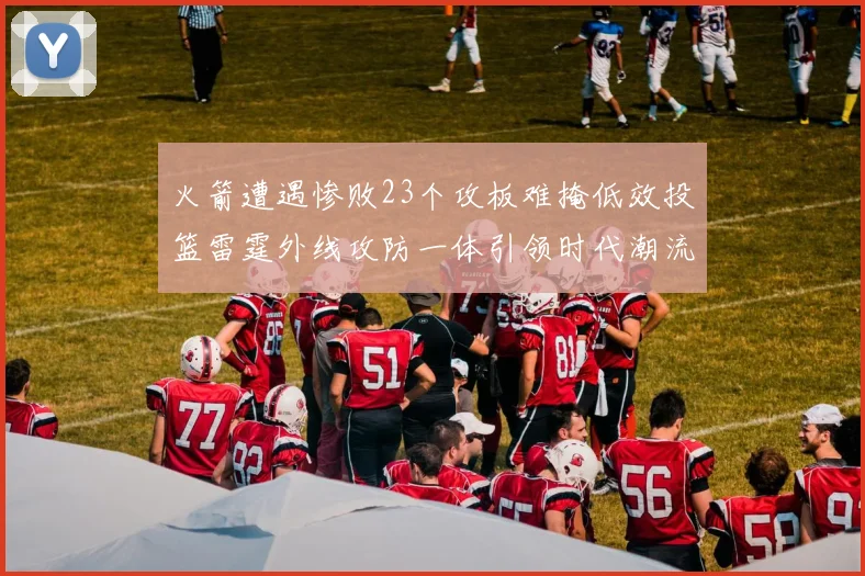 火箭遭遇惨败23个攻板难掩低效投篮雷霆外线攻防一体引领时代潮流