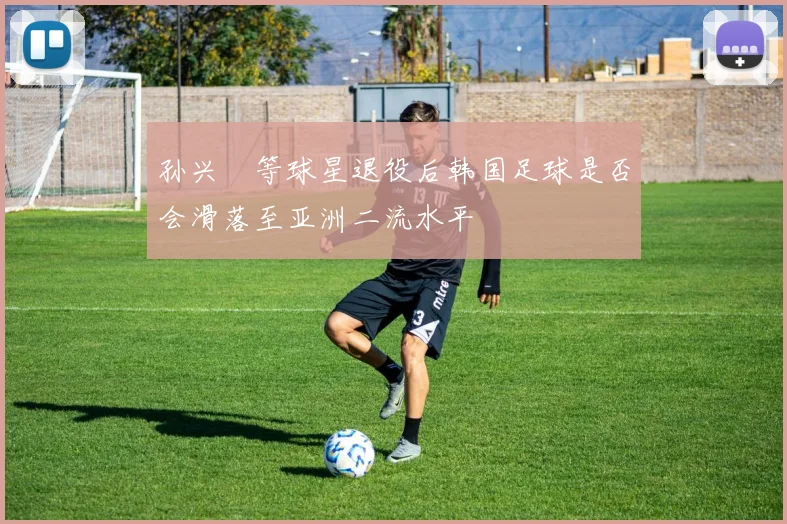 孙兴慜等球星退役后韩国足球是否会滑落至亚洲二流水平