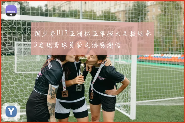 国少夺U17亚洲杯亚军恒大足校培养3名优秀球员获足协感谢信