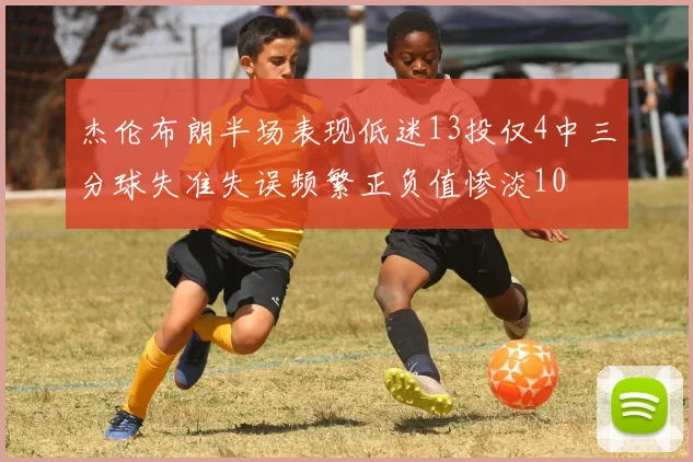 杰伦布朗半场表现低迷13投仅4中三分球失准失误频繁正负值惨淡10