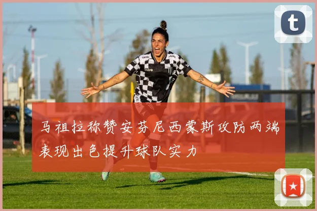 马祖拉称赞安芬尼西蒙斯攻防两端表现出色提升球队实力