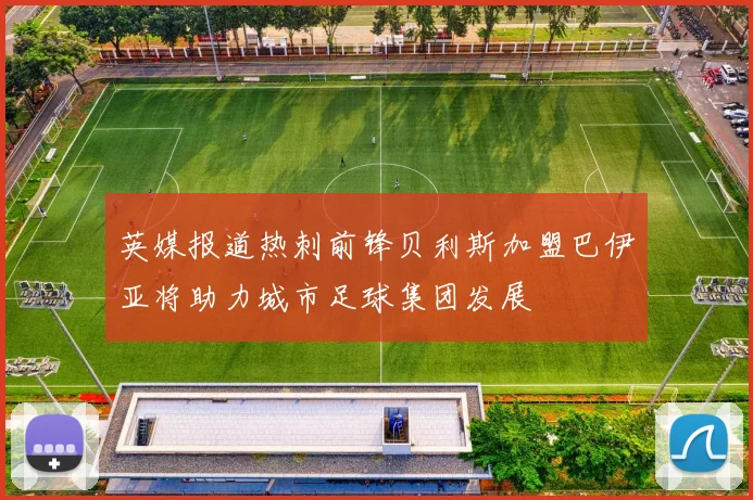 英媒报道热刺前锋贝利斯加盟巴伊亚将助力城市足球集团发展